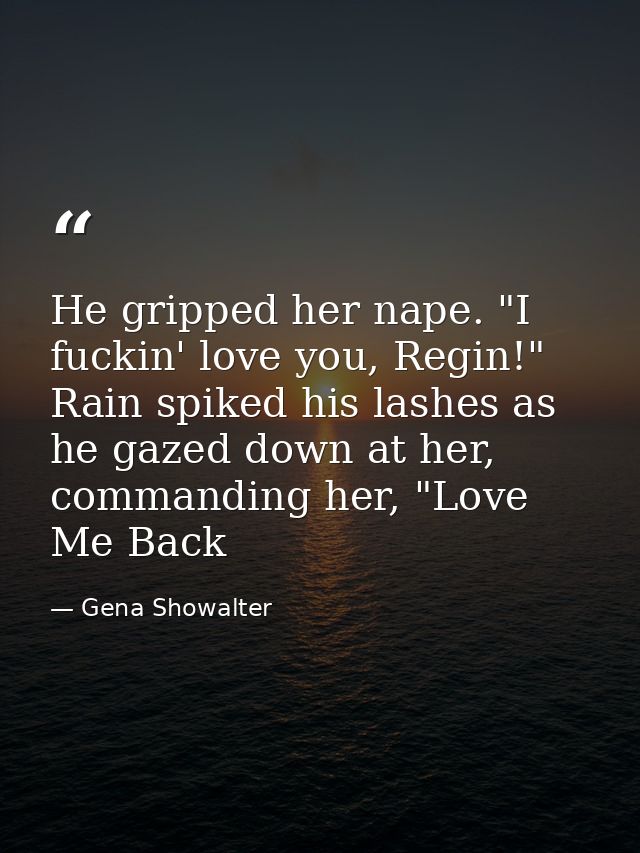 He gripped her nape. "I fuckin' love you, Regin!" Rain spiked his lashes as he gazed down at her, commanding her, "Love  — Gena Showalter