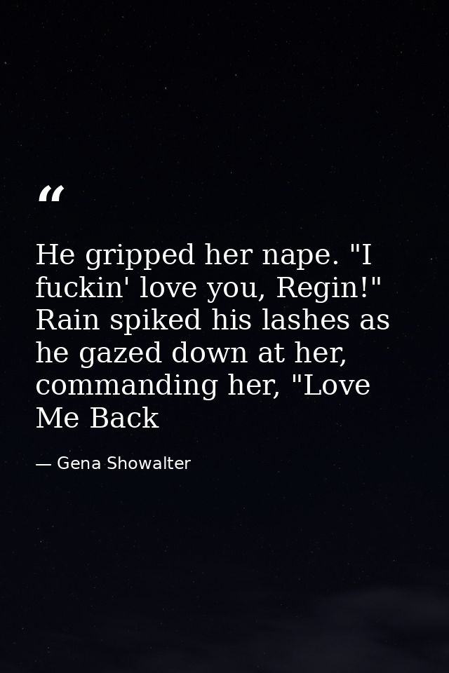 He gripped her nape. "I fuckin' love you, Regin!" Rain spiked his lashes as he gazed down at her, commanding her, "Love  — Gena Showalter