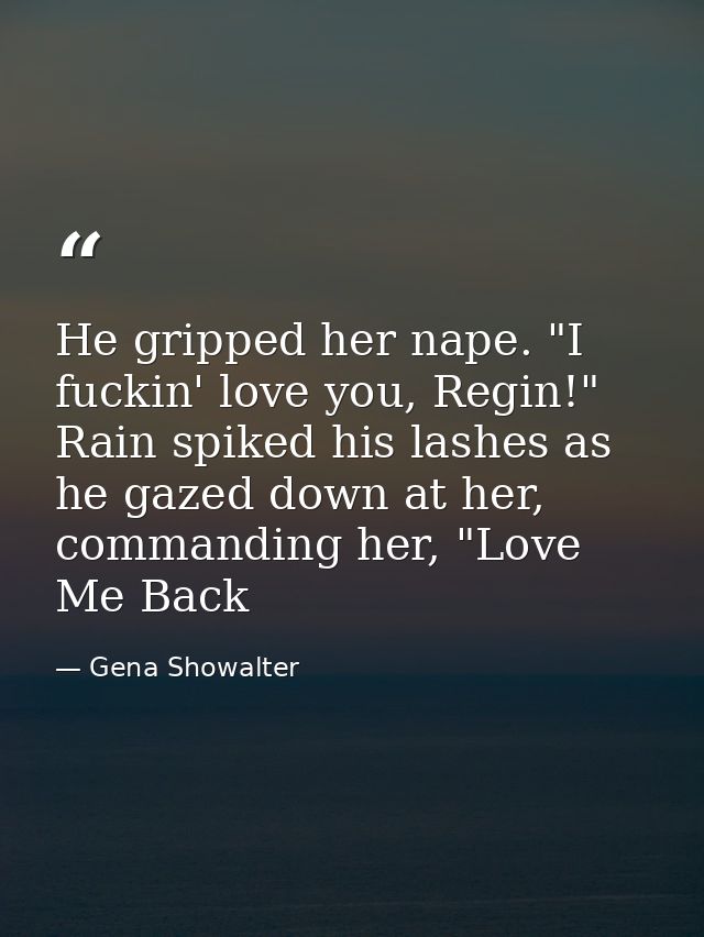 He gripped her nape. "I fuckin' love you, Regin!" Rain spiked his lashes as he gazed down at her, commanding her, "Love  — Gena Showalter