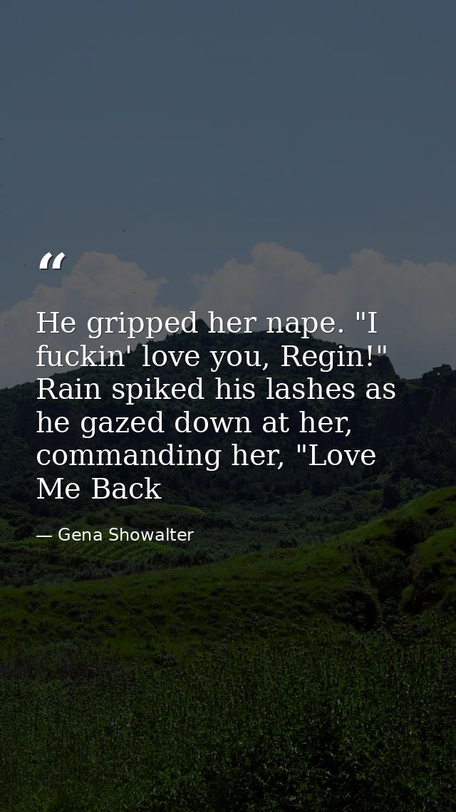 He gripped her nape. "I fuckin' love you, Regin!" Rain spiked his lashes as he gazed down at her, commanding her, "Love  — Gena Showalter
