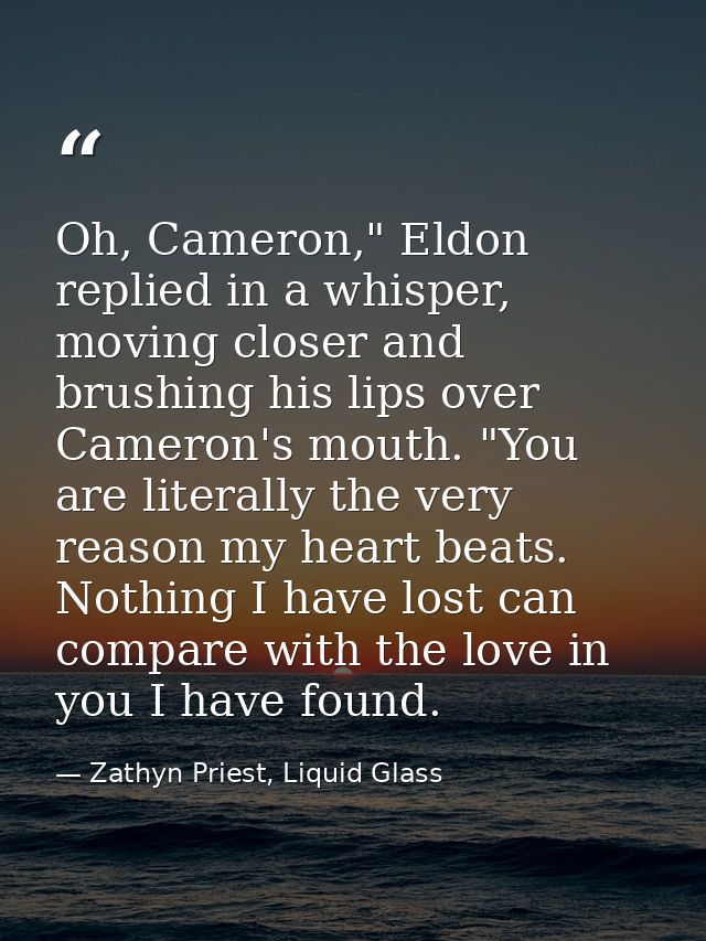 Oh, Cameron," Eldon replied in a whisper, moving closer and brushing his lips over Cameron's mouth. "You are literally t — Zathyn Priest, Liquid Glass