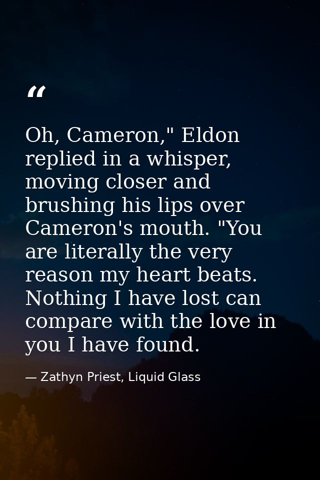 Oh, Cameron," Eldon replied in a whisper, moving closer and brushing his lips over Cameron's mouth. "You are literally t — Zathyn Priest, Liquid Glass