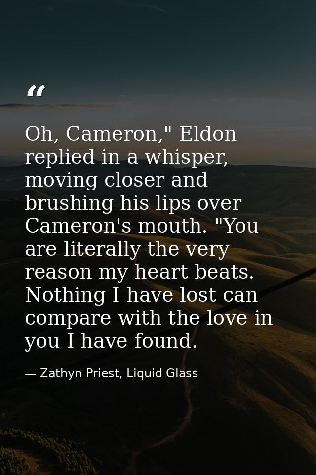 Oh, Cameron," Eldon replied in a whisper, moving closer and brushing his lips over Cameron's mouth. "You are literally t — Zathyn Priest, Liquid Glass