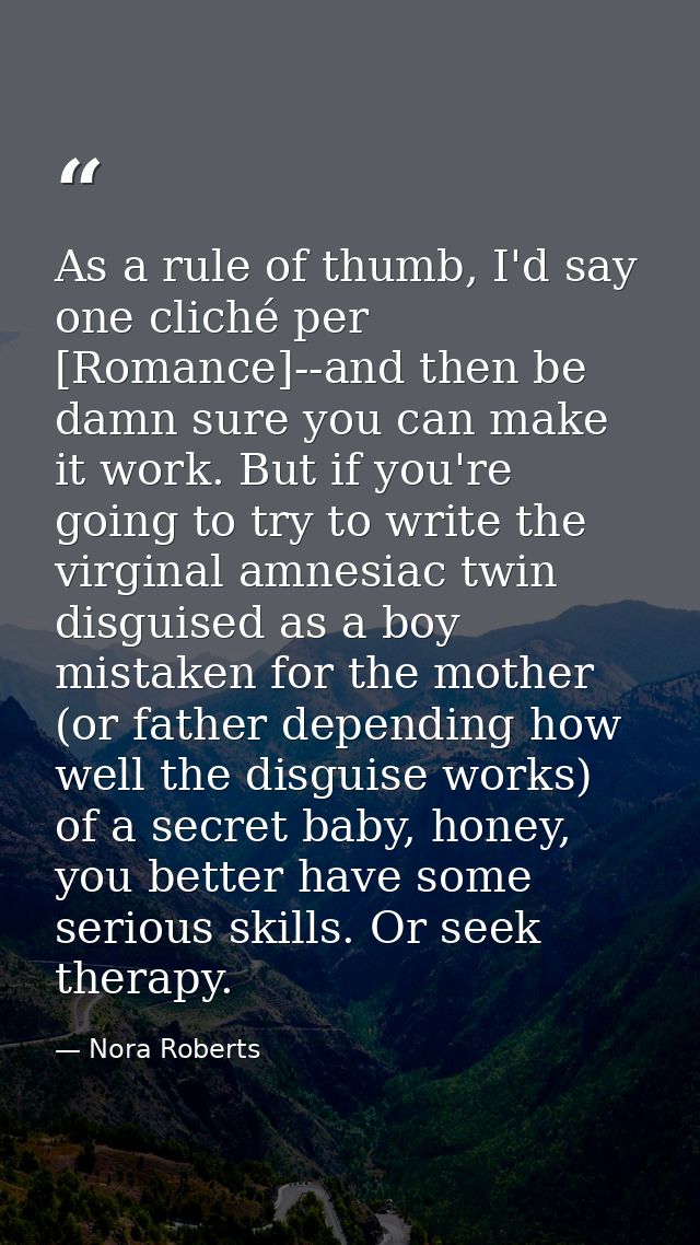 As a rule of thumb, I'd say one cliché per [Romance]--and then be damn sure you can make it work. But if you're going to — Nora Roberts