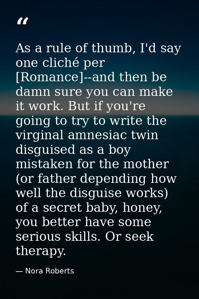 As a rule of thumb, I'd say one cliché per [Romance]--and then be damn sure you can make it work. But if you're going to — Nora Roberts