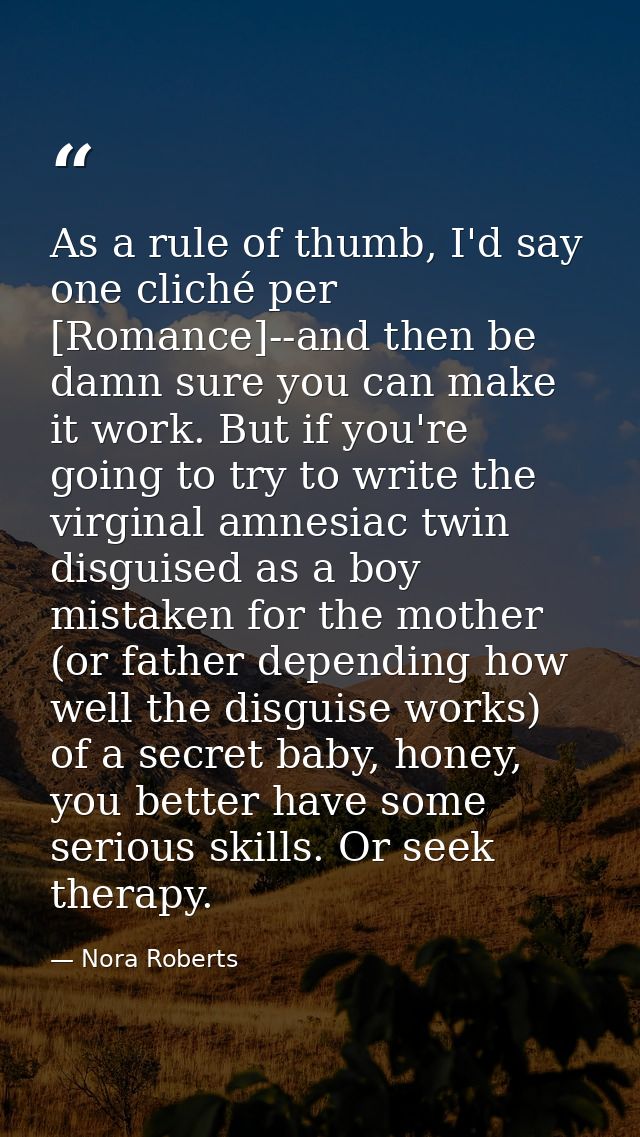 As a rule of thumb, I'd say one cliché per [Romance]--and then be damn sure you can make it work. But if you're going to — Nora Roberts