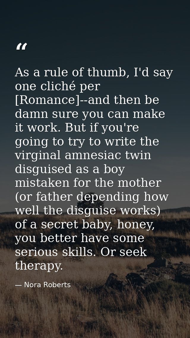As a rule of thumb, I'd say one cliché per [Romance]--and then be damn sure you can make it work. But if you're going to — Nora Roberts
