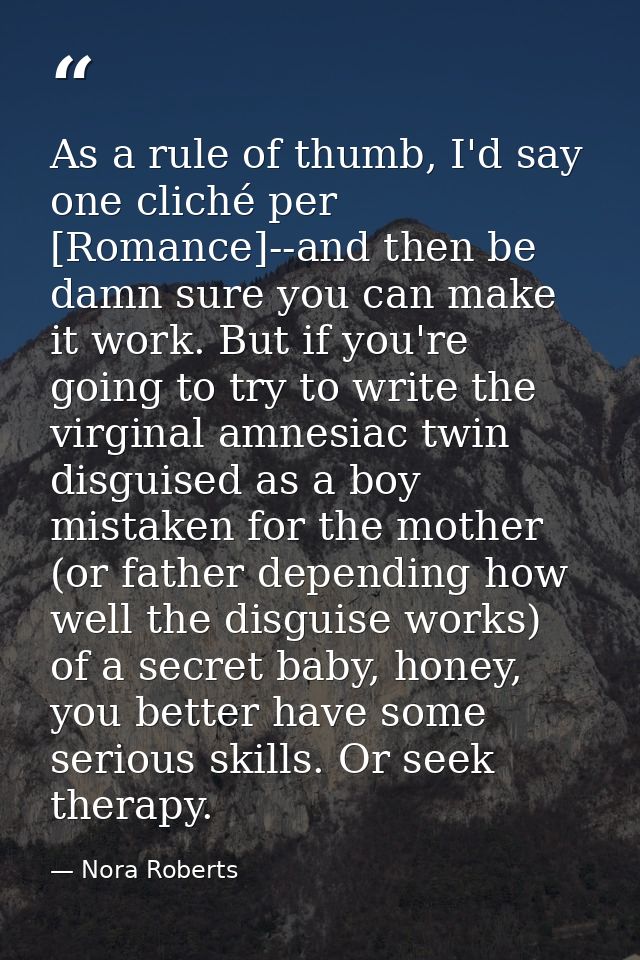 As a rule of thumb, I'd say one cliché per [Romance]--and then be damn sure you can make it work. But if you're going to — Nora Roberts