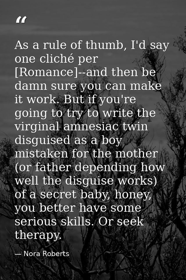 As a rule of thumb, I'd say one cliché per [Romance]--and then be damn sure you can make it work. But if you're going to — Nora Roberts