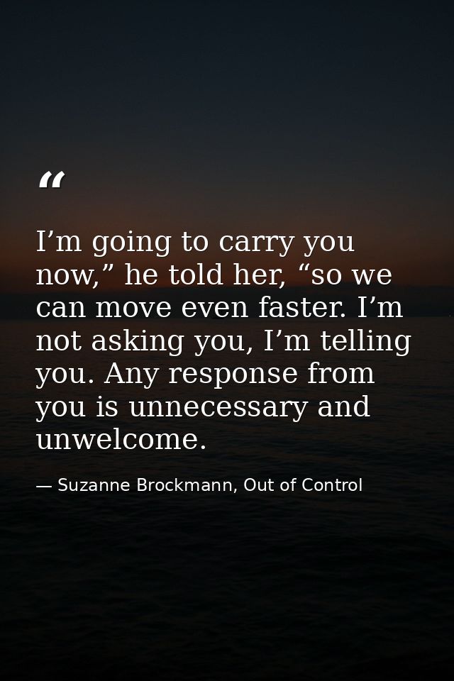 I’m going to carry you now,” he told her, “so we can move even faster. I’m not asking you, I’m telling you. Any response — Suzanne Brockmann, Out of Control