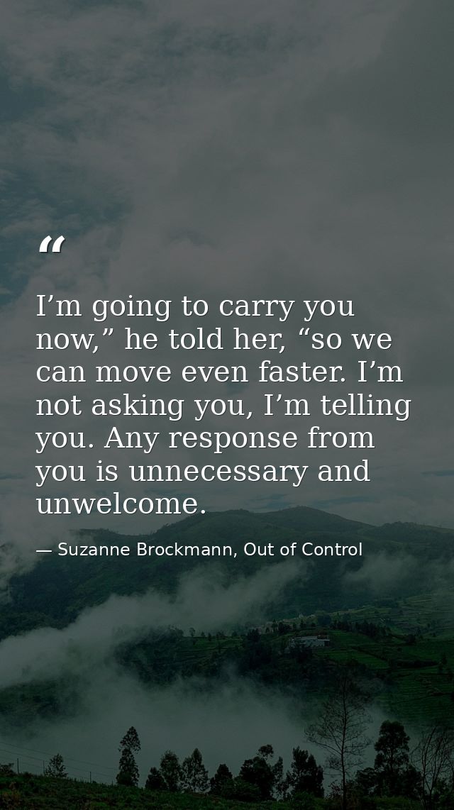 I’m going to carry you now,” he told her, “so we can move even faster. I’m not asking you, I’m telling you. Any response — Suzanne Brockmann, Out of Control