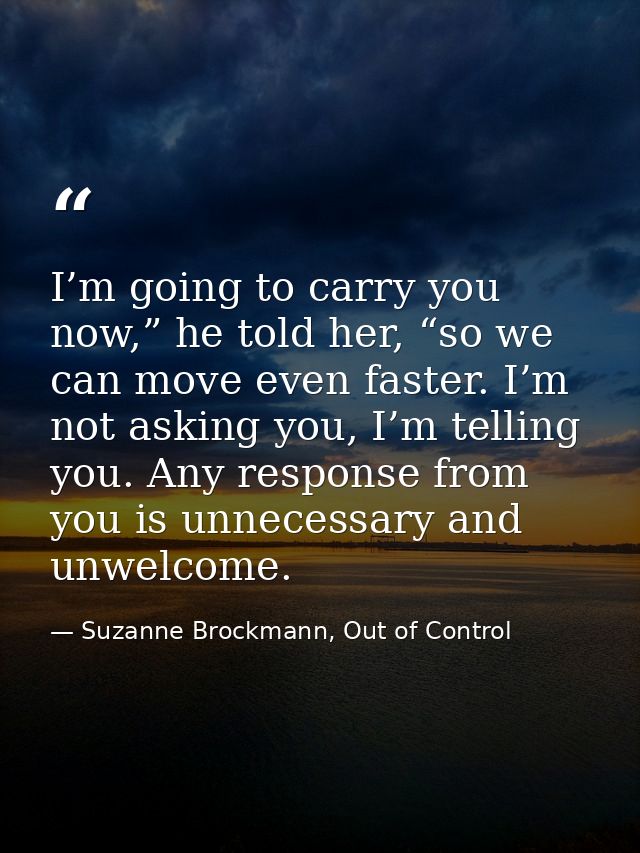 I’m going to carry you now,” he told her, “so we can move even faster. I’m not asking you, I’m telling you. Any response — Suzanne Brockmann, Out of Control