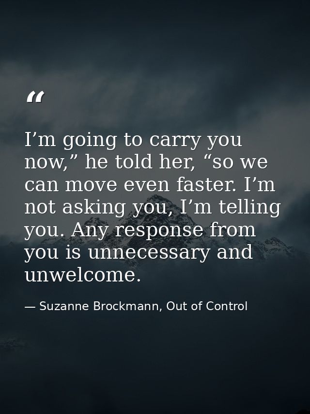 I’m going to carry you now,” he told her, “so we can move even faster. I’m not asking you, I’m telling you. Any response — Suzanne Brockmann, Out of Control