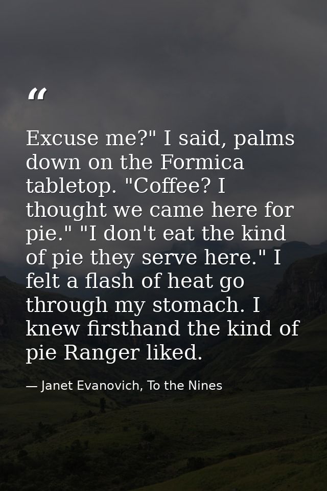 Excuse me?" I said, palms down on the Formica tabletop. "Coffee? I thought we came here for pie." "I don't eat the kind  — Janet Evanovich, To the Nines