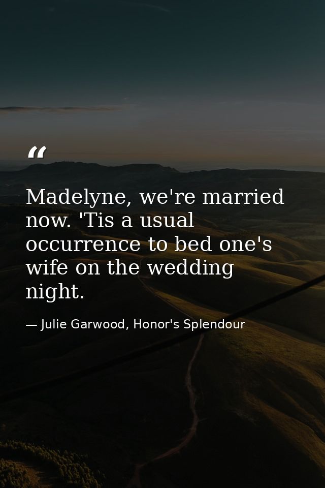 Madelyne, we're married now. 'Tis a usual occurrence to bed one's wife on the wedding night. — Julie Garwood, Honor's Splendour
