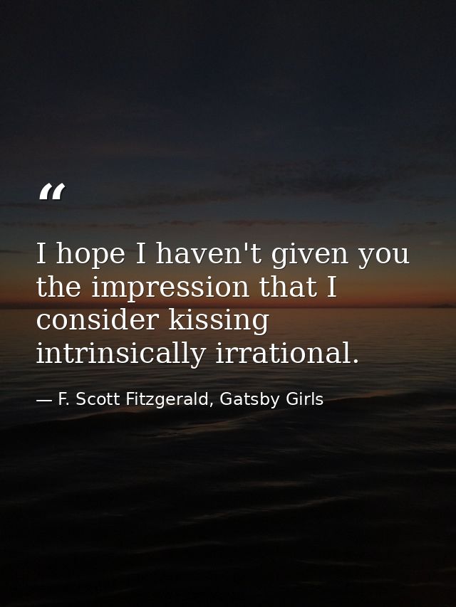 I hope I haven't given you the impression that I consider kissing intrinsically irrational. — F. Scott Fitzgerald, Gatsby Girls