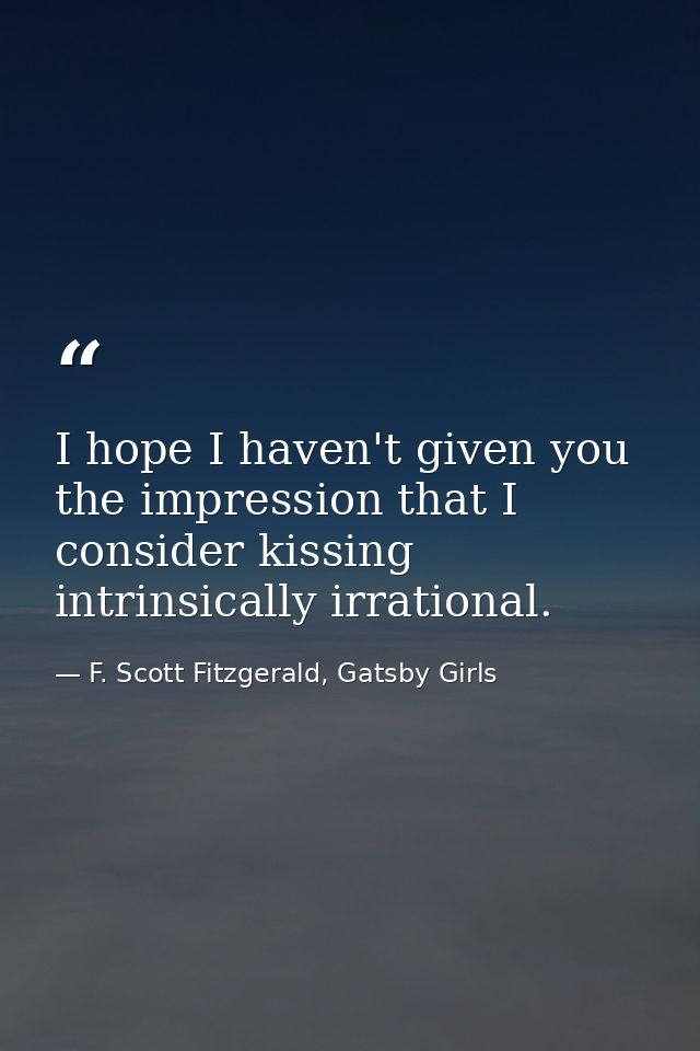 I hope I haven't given you the impression that I consider kissing intrinsically irrational. — F. Scott Fitzgerald, Gatsby Girls