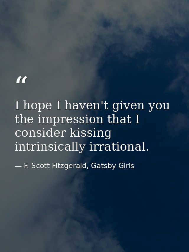 I hope I haven't given you the impression that I consider kissing intrinsically irrational. — F. Scott Fitzgerald, Gatsby Girls