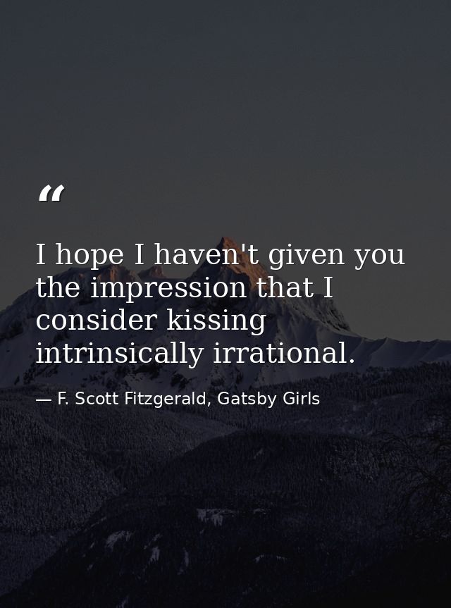 I hope I haven't given you the impression that I consider kissing intrinsically irrational. — F. Scott Fitzgerald, Gatsby Girls