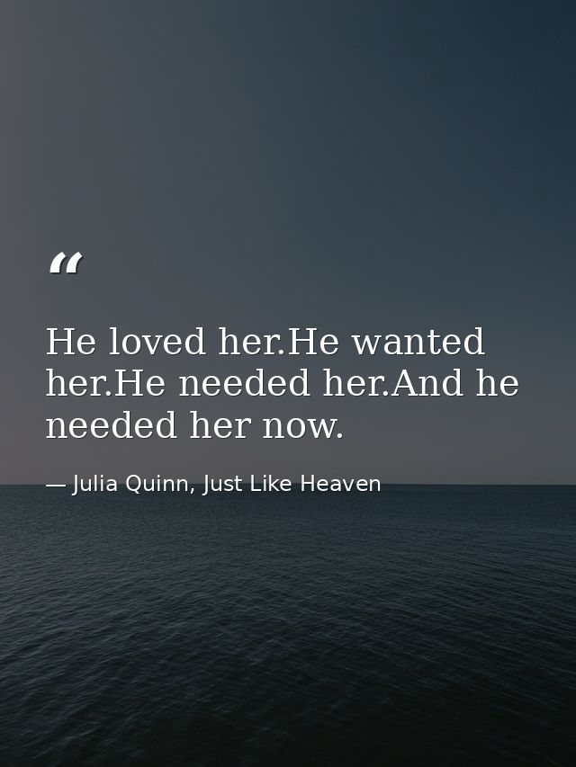 He loved her.He wanted her.He needed her.And he needed her now. — Julia Quinn, Just Like Heaven