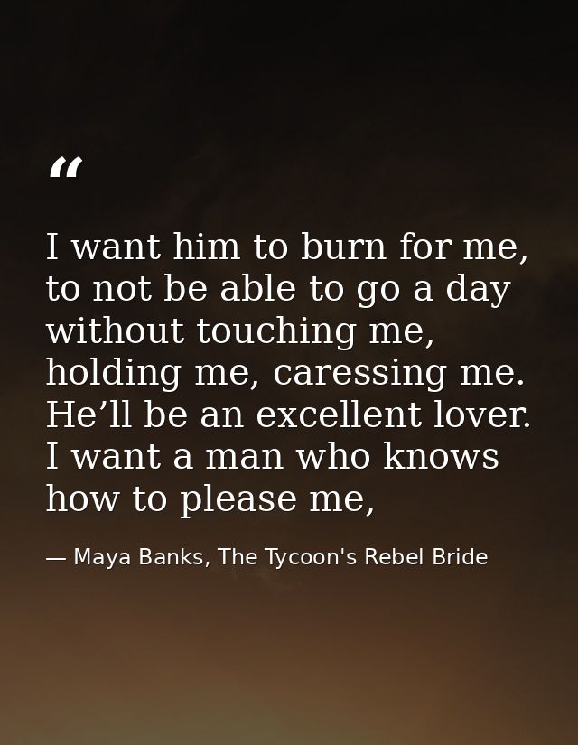 I want him to burn for me, to not be able to go a day without touching me, holding me, caressing me. He’ll be an excelle — Maya Banks, The Tycoon's Rebel Bride