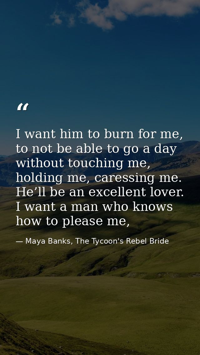 I want him to burn for me, to not be able to go a day without touching me, holding me, caressing me. He’ll be an excelle — Maya Banks, The Tycoon's Rebel Bride
