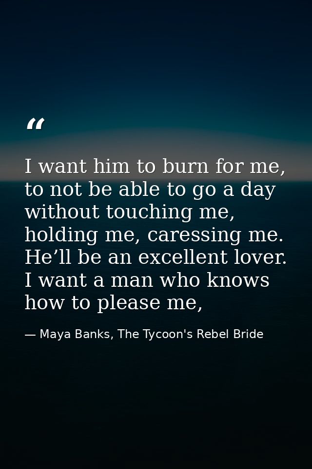 I want him to burn for me, to not be able to go a day without touching me, holding me, caressing me. He’ll be an excelle — Maya Banks, The Tycoon's Rebel Bride