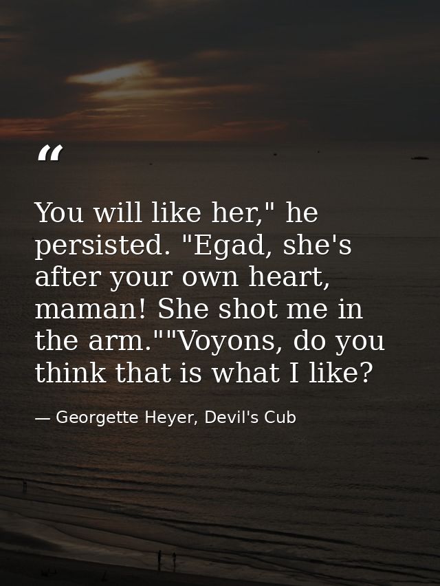 You will like her," he persisted. "Egad, she's after your own heart, maman! She shot me in the arm.""Voyons, do you thin — Georgette Heyer, Devil's Cub