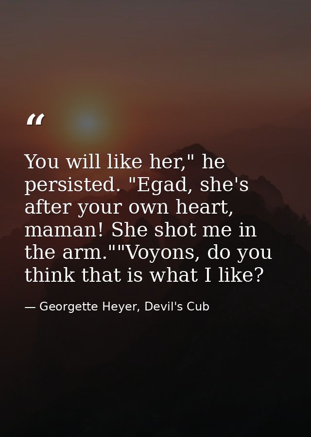 You will like her," he persisted. "Egad, she's after your own heart, maman! She shot me in the arm.""Voyons, do you thin — Georgette Heyer, Devil's Cub