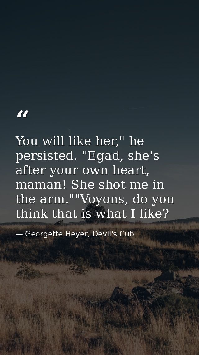 You will like her," he persisted. "Egad, she's after your own heart, maman! She shot me in the arm.""Voyons, do you thin — Georgette Heyer, Devil's Cub