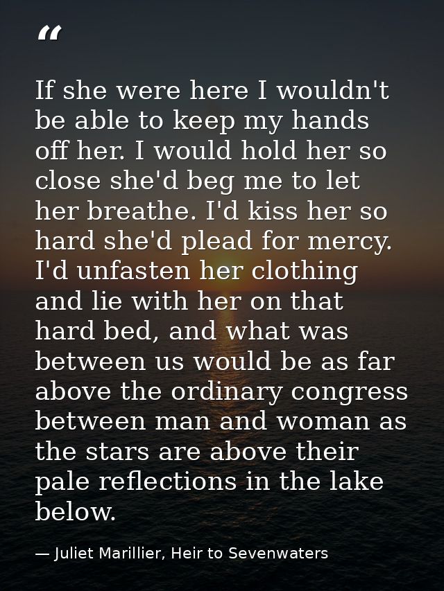 If she were here I wouldn't be able to keep my hands off her. I would hold her so close she'd beg me to let her breathe. — Juliet Marillier, Heir to Sevenwaters