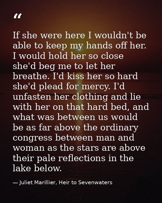 If she were here I wouldn't be able to keep my hands off her. I would hold her so close she'd beg me to let her breathe. — Juliet Marillier, Heir to Sevenwaters