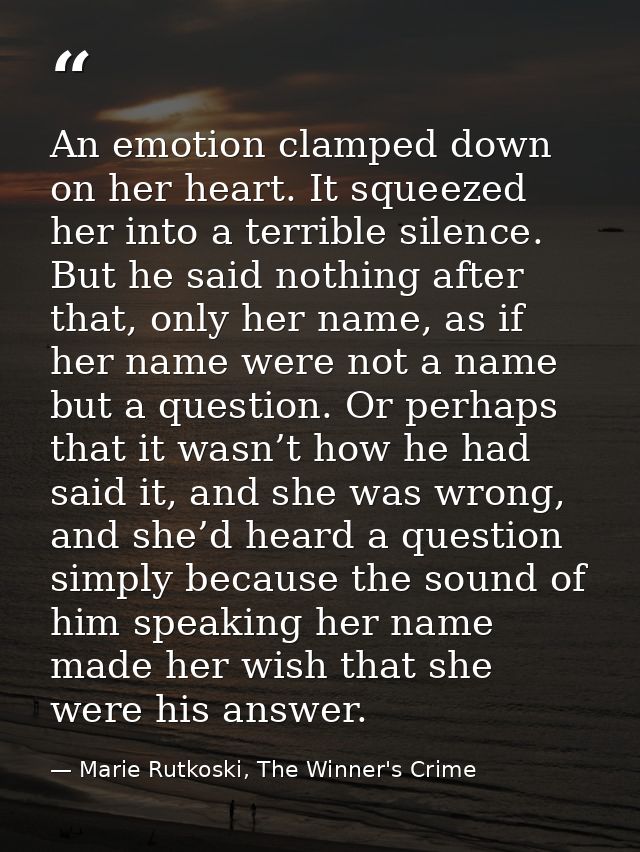 An emotion clamped down on her heart. It squeezed her into a terrible silence. But he said nothing after that, only her  — Marie Rutkoski, The Winner's Crime