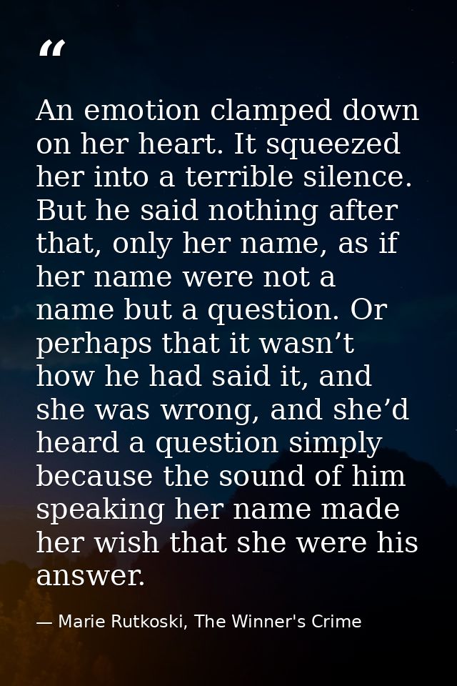 An emotion clamped down on her heart. It squeezed her into a terrible silence. But he said nothing after that, only her  — Marie Rutkoski, The Winner's Crime