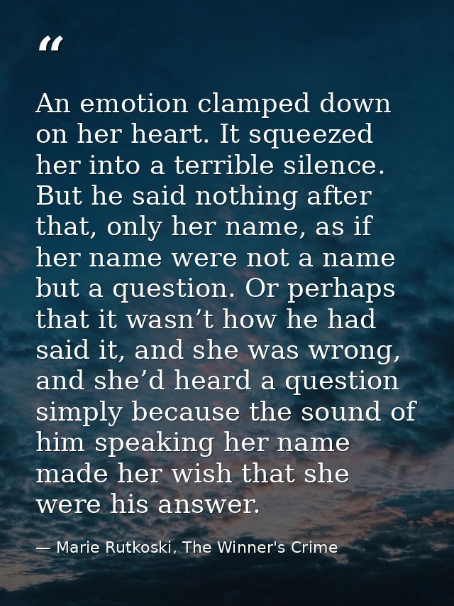 An emotion clamped down on her heart. It squeezed her into a terrible silence. But he said nothing after that, only her  — Marie Rutkoski, The Winner's Crime