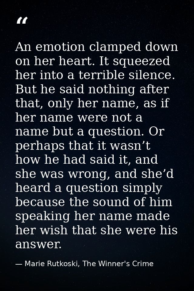 An emotion clamped down on her heart. It squeezed her into a terrible silence. But he said nothing after that, only her  — Marie Rutkoski, The Winner's Crime
