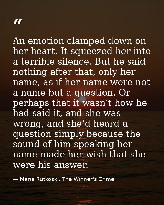 An emotion clamped down on her heart. It squeezed her into a terrible silence. But he said nothing after that, only her  — Marie Rutkoski, The Winner's Crime