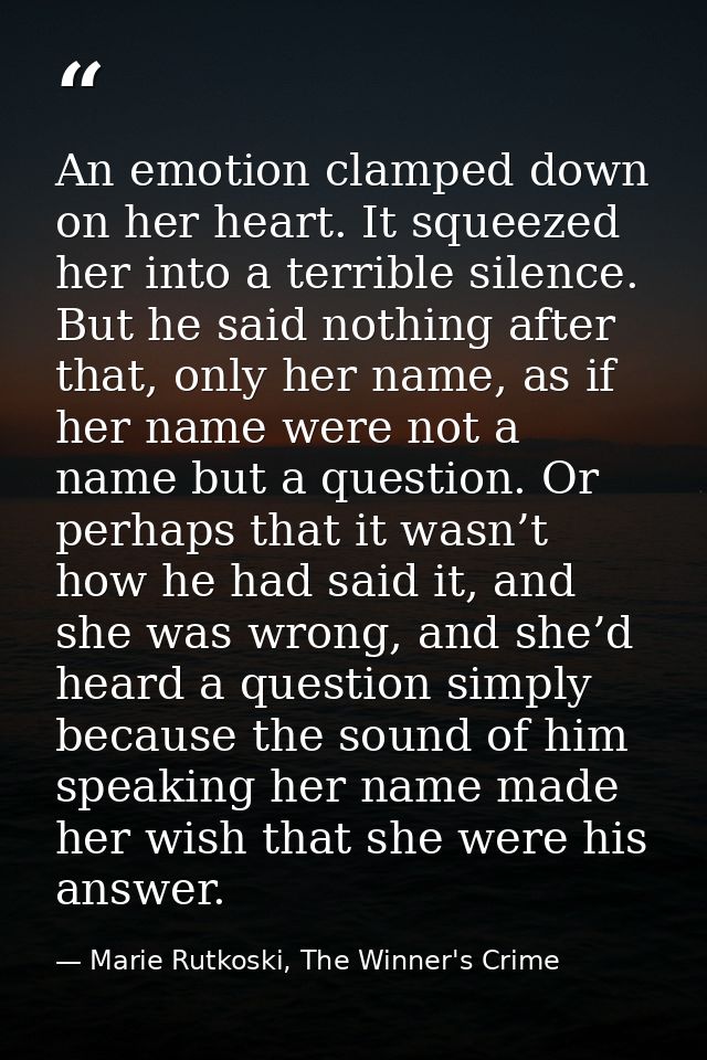 An emotion clamped down on her heart. It squeezed her into a terrible silence. But he said nothing after that, only her  — Marie Rutkoski, The Winner's Crime