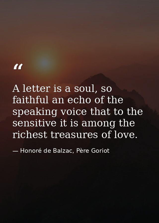 A letter is a soul, so faithful an echo of the speaking voice that to the sensitive it is among the richest treasures of — Honoré de Balzac, Père Goriot