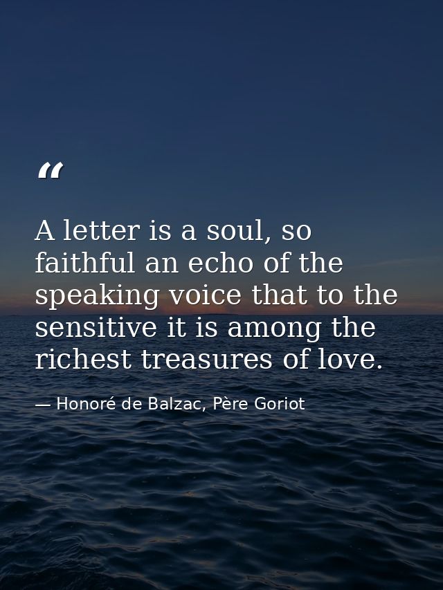A letter is a soul, so faithful an echo of the speaking voice that to the sensitive it is among the richest treasures of — Honoré de Balzac, Père Goriot