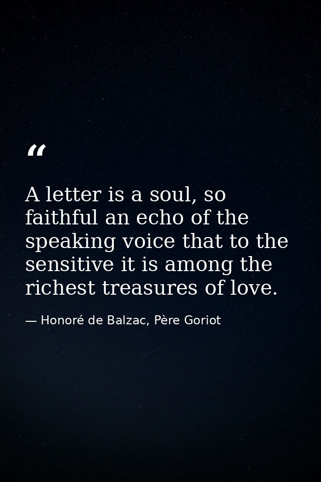 A letter is a soul, so faithful an echo of the speaking voice that to the sensitive it is among the richest treasures of — Honoré de Balzac, Père Goriot