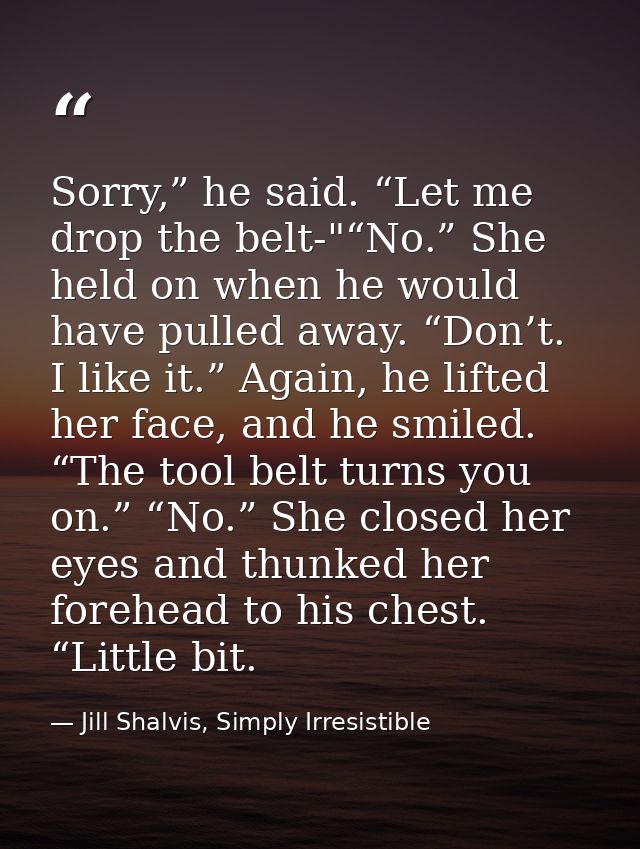 Sorry,” he said. “Let me drop the belt-"“No.” She held on when he would have pulled away. “Don’t. I like it.” Again, he  — Jill Shalvis, Simply Irresistible