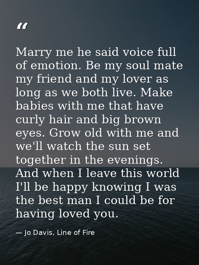 Marry me he said voice full of emotion. Be my soul mate my friend and my lover as long as we both live. Make babies with — Jo Davis, Line of Fire