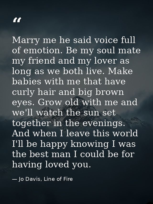 Marry me he said voice full of emotion. Be my soul mate my friend and my lover as long as we both live. Make babies with — Jo Davis, Line of Fire