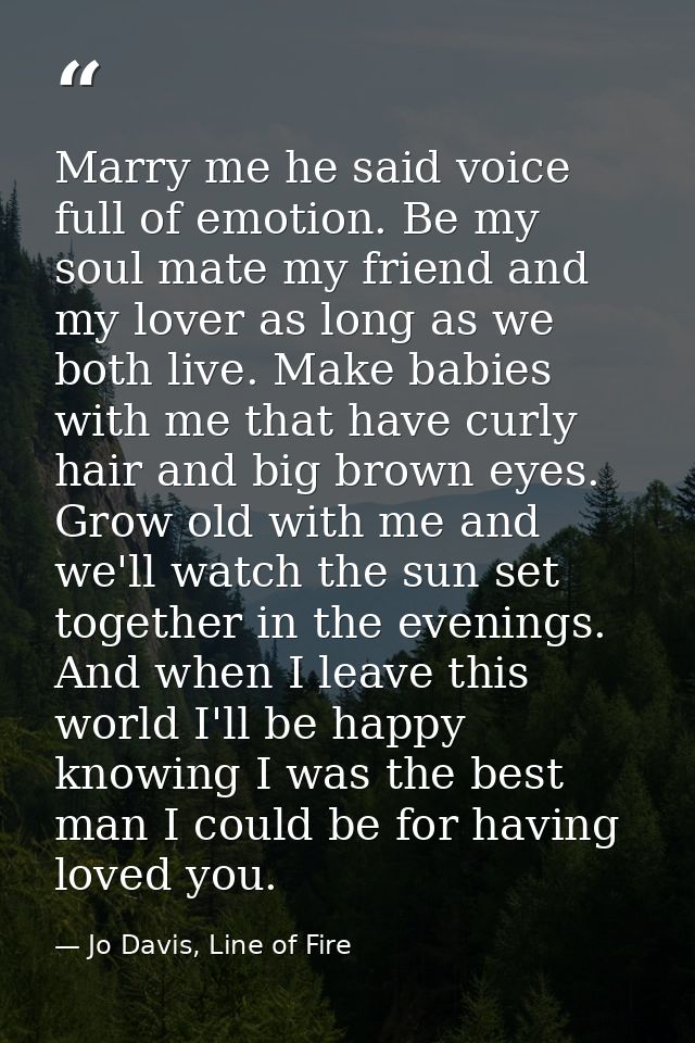 Marry me he said voice full of emotion. Be my soul mate my friend and my lover as long as we both live. Make babies with — Jo Davis, Line of Fire