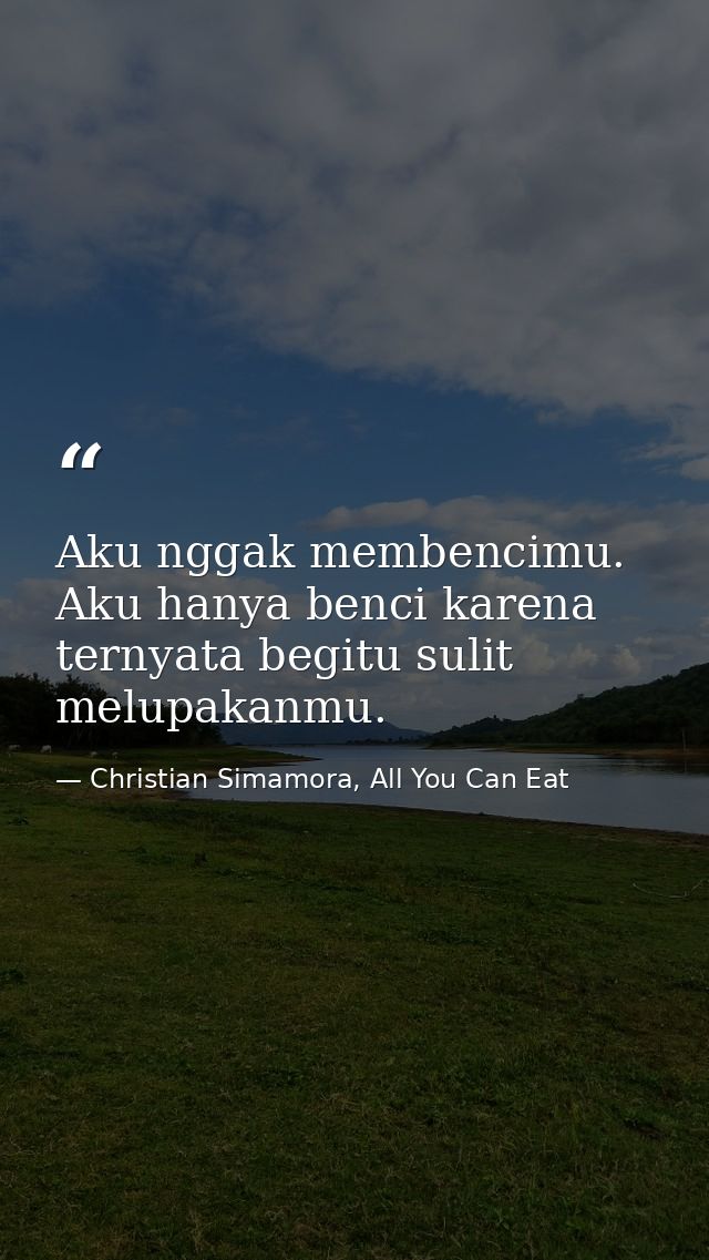 Aku nggak membencimu. Aku hanya benci karena ternyata begitu sulit melupakanmu. — Christian Simamora, All You Can Eat