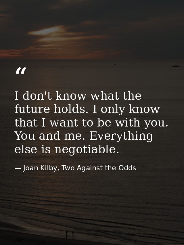 I don't know what the future holds. I only know that I want to be with you. You and me. Everything else is negotiable. — Joan Kilby, Two Against the Odds