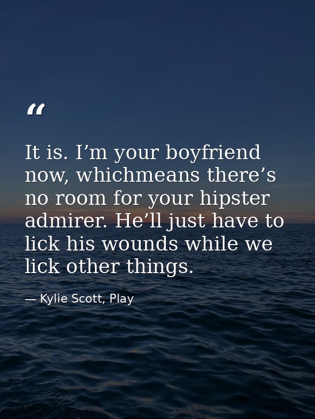 It is. I’m your boyfriend now, whichmeans there’s no room for your hipster admirer. He’ll just have to lick his wounds w — Kylie Scott, Play