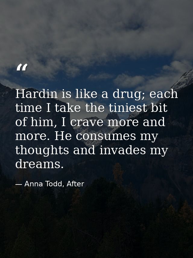 Hardin is like a drug; each time I take the tiniest bit of him, I crave more and more. He consumes my thoughts and invad — Anna Todd, After