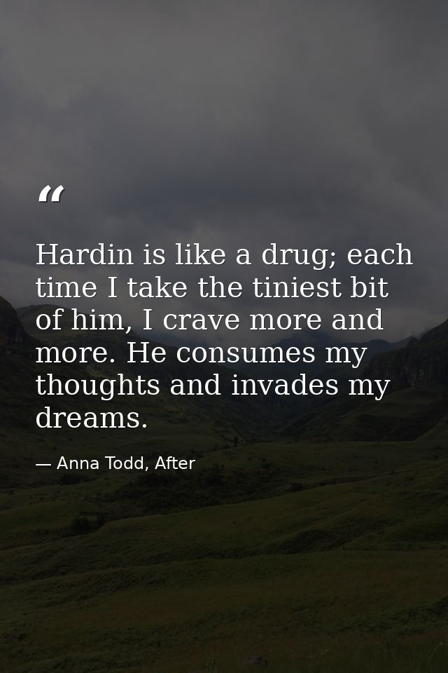 Hardin is like a drug; each time I take the tiniest bit of him, I crave more and more. He consumes my thoughts and invad — Anna Todd, After